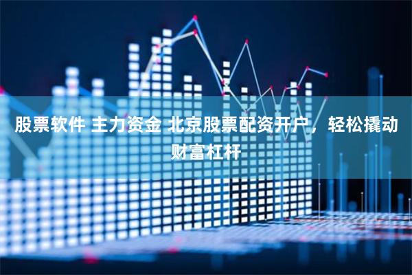股票软件 主力资金 北京股票配资开户，轻松撬动财富杠杆