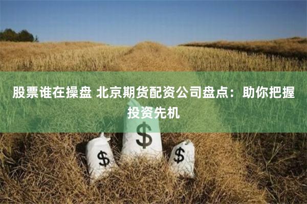 股票谁在操盘 北京期货配资公司盘点：助你把握投资先机