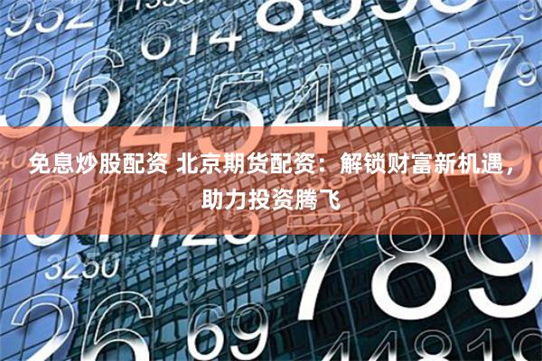 免息炒股配资 北京期货配资：解锁财富新机遇，助力投资腾飞