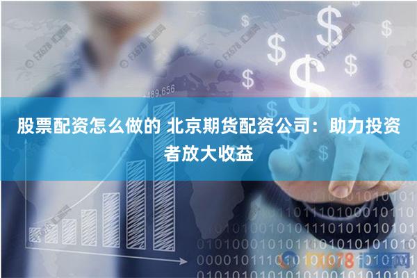 股票配资怎么做的 北京期货配资公司：助力投资者放大收益
