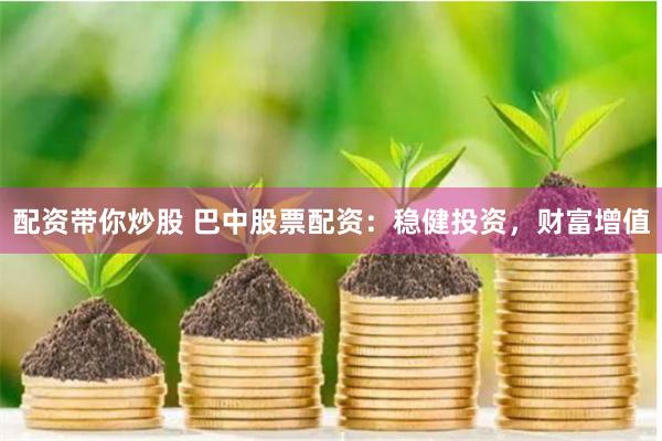 配资带你炒股 巴中股票配资：稳健投资，财富增值