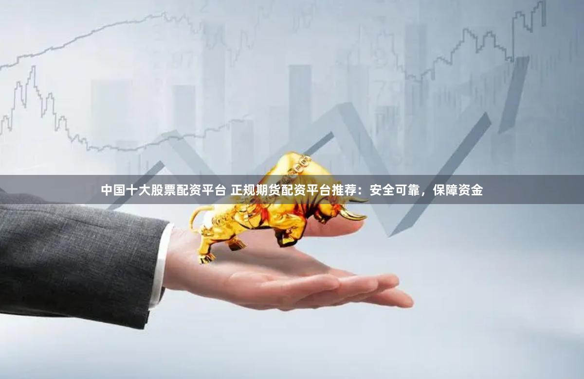 中国十大股票配资平台 正规期货配资平台推荐：安全可靠，保障资金
