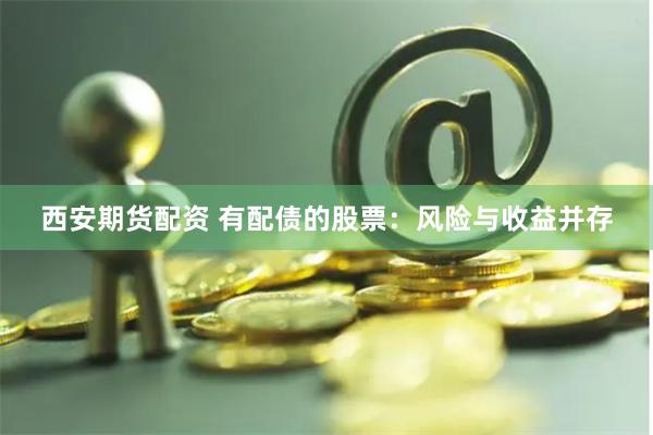 西安期货配资 有配债的股票：风险与收益并存