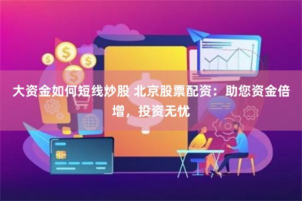大资金如何短线炒股 北京股票配资：助您资金倍增，投资无忧