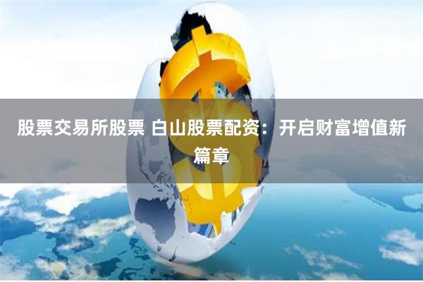 股票交易所股票 白山股票配资：开启财富增值新篇章