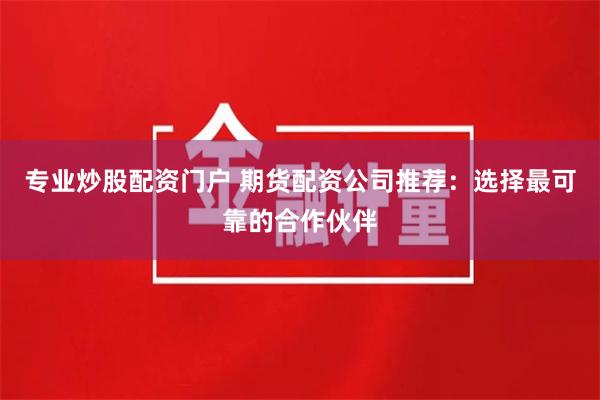 专业炒股配资门户 期货配资公司推荐：选择最可靠的合作伙伴