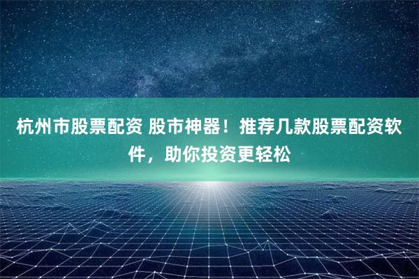 杭州市股票配资 股市神器！推荐几款股票配资软件，助你投资更轻松