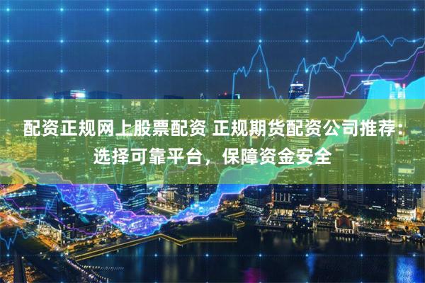 配资正规网上股票配资 正规期货配资公司推荐：选择可靠平台，保障资金安全