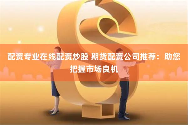 配资专业在线配资炒股 期货配资公司推荐：助您把握市场良机