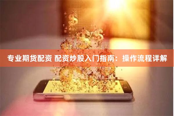 专业期货配资 配资炒股入门指南：操作流程详解