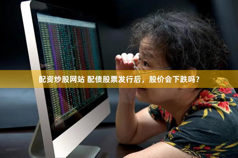 配资炒股网站 配债股票发行后，股价会下跌吗？