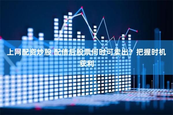 上网配资炒股 配债后股票何时可卖出？把握时机获利