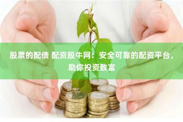 股票的配债 配资股牛网：安全可靠的配资平台，助你投资致富