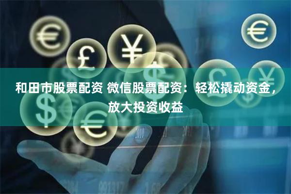 和田市股票配资 微信股票配资：轻松撬动资金，放大投资收益