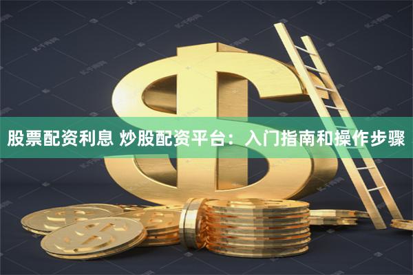 股票配资利息 炒股配资平台：入门指南和操作步骤