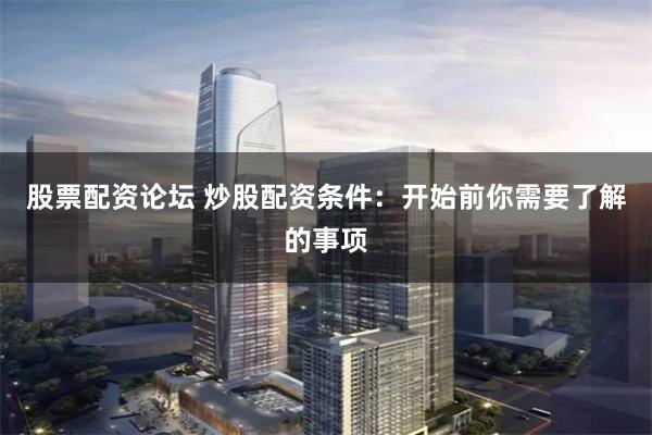 股票配资论坛 炒股配资条件：开始前你需要了解的事项