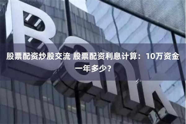 股票配资炒股交流 股票配资利息计算：10万资金一年多少？