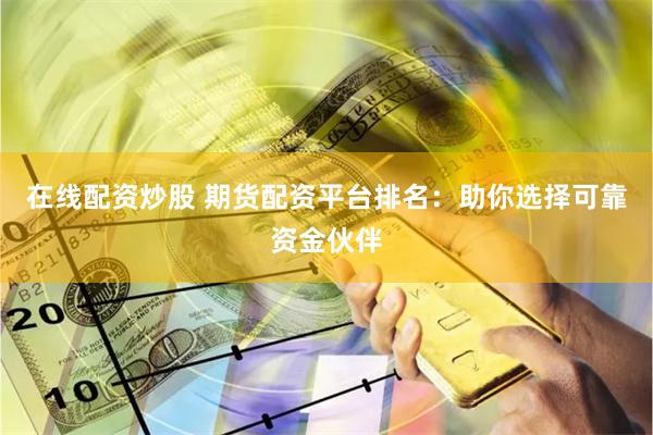 在线配资炒股 期货配资平台排名：助你选择可靠资金伙伴