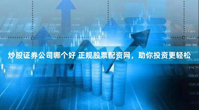 炒股证券公司哪个好 正规股票配资网，助你投资更轻松