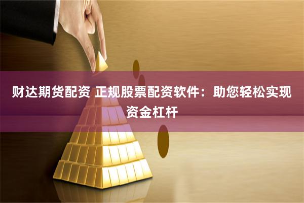 财达期货配资 正规股票配资软件：助您轻松实现资金杠杆