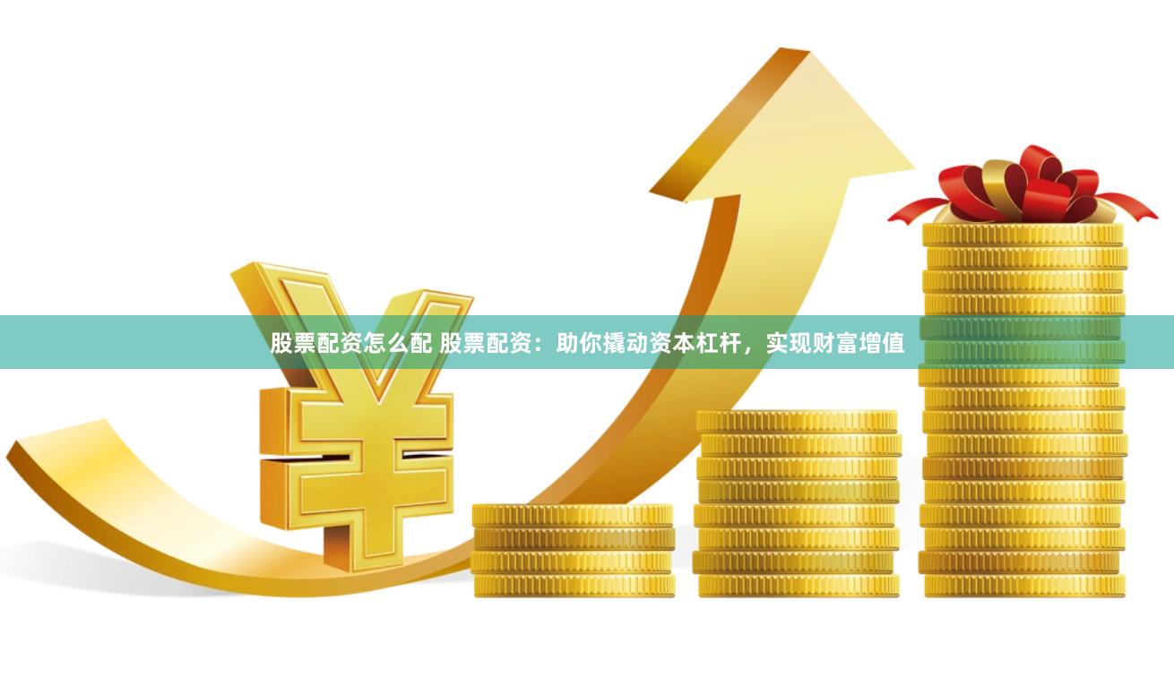 股票配资怎么配 股票配资：助你撬动资本杠杆，实现财富增值