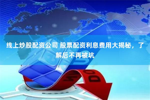线上炒股配资公司 股票配资利息费用大揭秘，了解后不再被坑