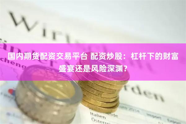 国内期货配资交易平台 配资炒股：杠杆下的财富盛宴还是风险深渊？