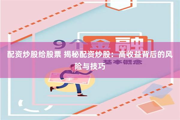 配资炒股给股票 揭秘配资炒股：高收益背后的风险与技巧