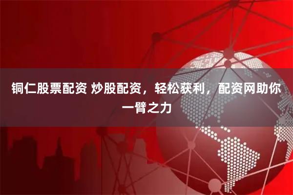 铜仁股票配资 炒股配资，轻松获利，配资网助你一臂之力