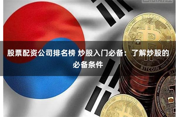 股票配资公司排名榜 炒股入门必备：了解炒股的必备条件