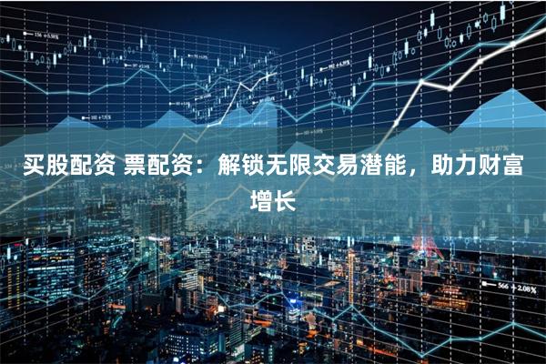 买股配资 票配资：解锁无限交易潜能，助力财富增长