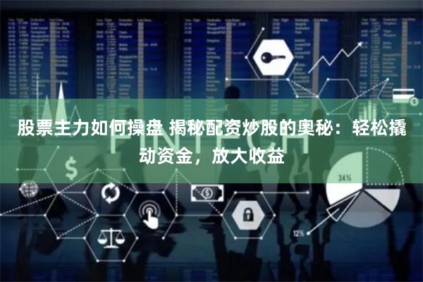 股票主力如何操盘 揭秘配资炒股的奥秘：轻松撬动资金，放大收益