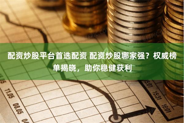 配资炒股平台首选配资 配资炒股哪家强？权威榜单揭晓，助你稳健获利