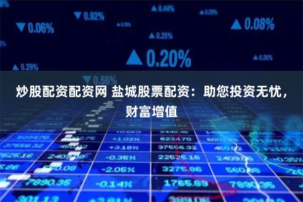 炒股配资配资网 盐城股票配资：助您投资无忧，财富增值