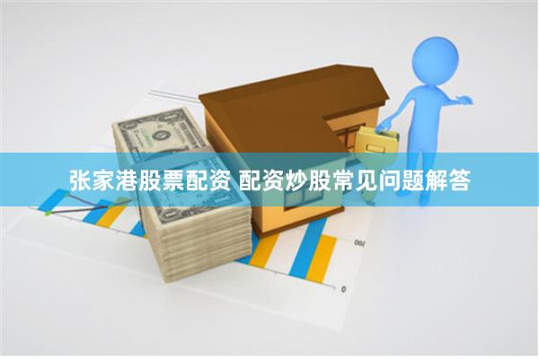 张家港股票配资 配资炒股常见问题解答