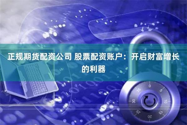 正规期货配资公司 股票配资账户：开启财富增长的利器
