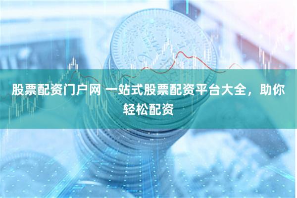股票配资门户网 一站式股票配资平台大全，助你轻松配资
