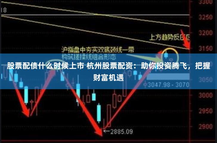 股票配债什么时候上市 杭州股票配资：助你投资腾飞，把握财富机遇