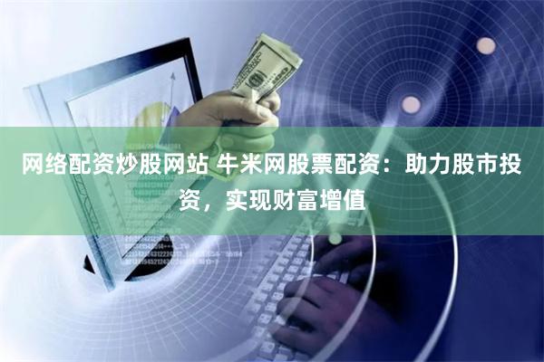 网络配资炒股网站 牛米网股票配资：助力股市投资，实现财富增值