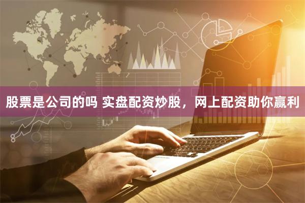 股票是公司的吗 实盘配资炒股，网上配资助你赢利