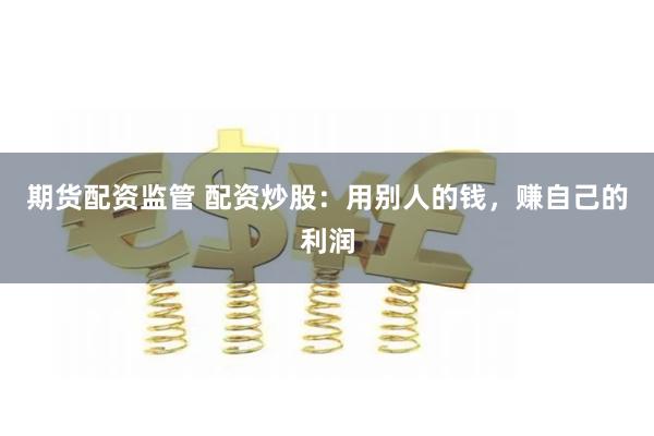期货配资监管 配资炒股：用别人的钱，赚自己的利润