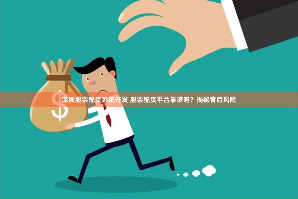 深圳股票配资系统开发 股票配资平台靠谱吗？揭秘背后风险