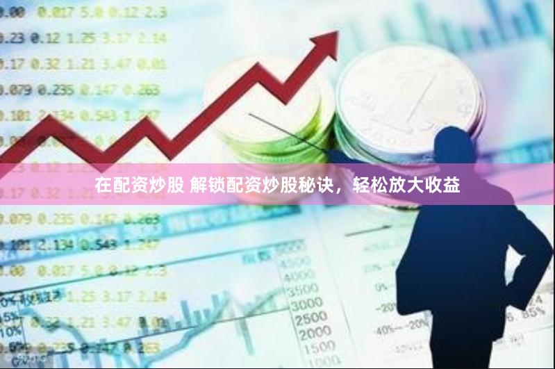 在配资炒股 解锁配资炒股秘诀，轻松放大收益