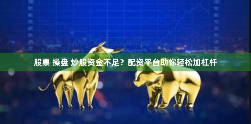 股票 操盘 炒股资金不足？配资平台助你轻松加杠杆