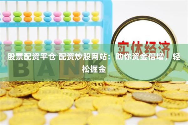 股票配资平仓 配资炒股网站：助你资金倍增，轻松掘金