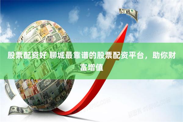 股票配资好 聊城最靠谱的股票配资平台，助你财富增值