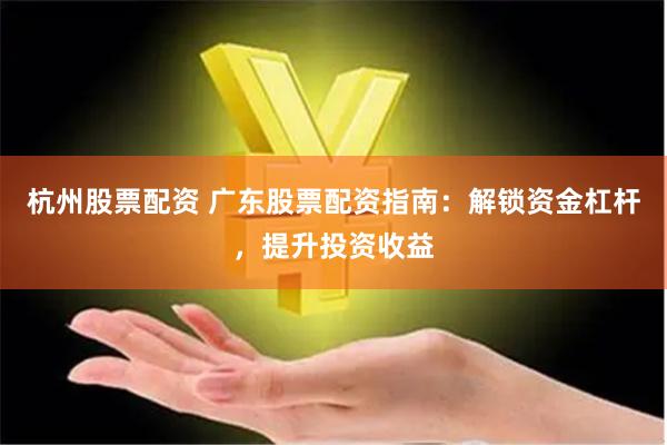 杭州股票配资 广东股票配资指南：解锁资金杠杆，提升投资收益