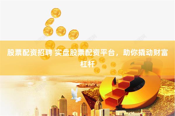 股票配资招聘 实盘股票配资平台，助你撬动财富杠杆