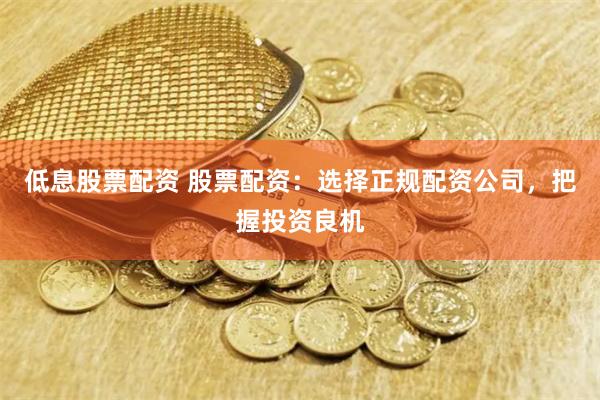 低息股票配资 股票配资：选择正规配资公司，把握投资良机