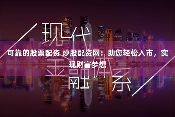 可靠的股票配资 炒股配资网：助您轻松入市，实现财富梦想